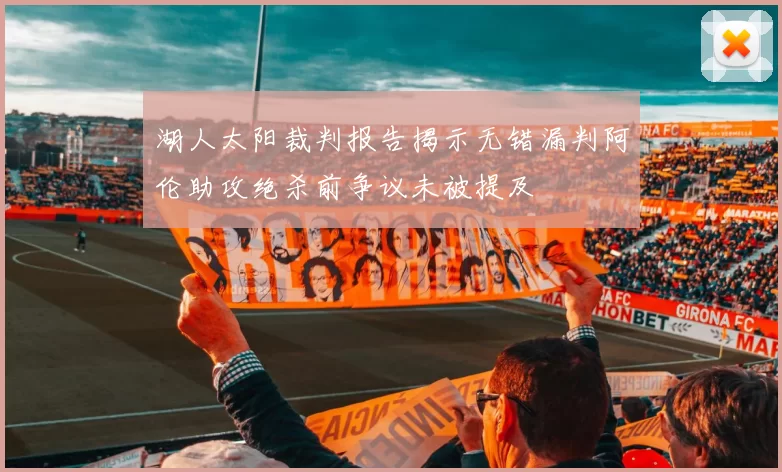 湖人太阳裁判报告揭示无错漏判阿伦助攻绝杀前争议未被提及