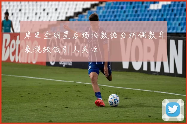 库里全明星后场均数据分析偶数年表现较低引人关注