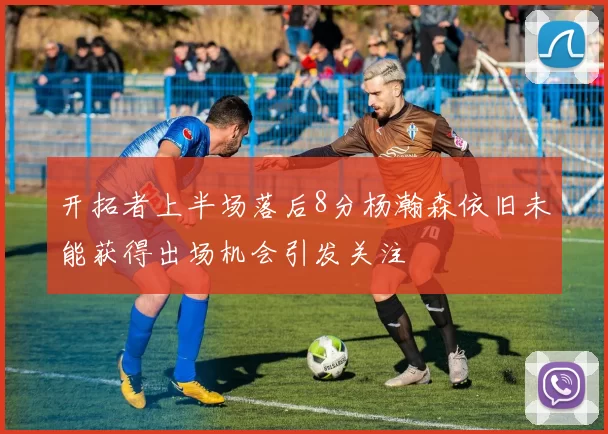 开拓者上半场落后8分杨瀚森依旧未能获得出场机会引发关注