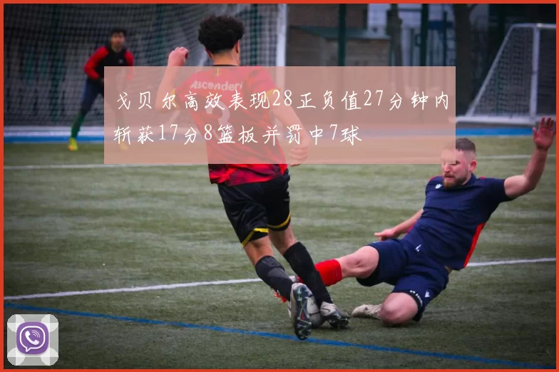 戈贝尔高效表现28正负值27分钟内斩获17分8篮板并罚中7球