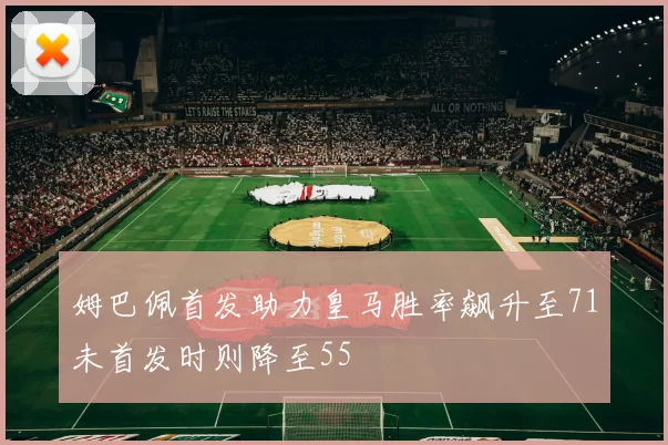 姆巴佩首发助力皇马胜率飙升至71未首发时则降至55