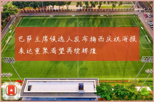 巴萨主席候选人发布梅西庆祝海报表达重聚渴望再续辉煌