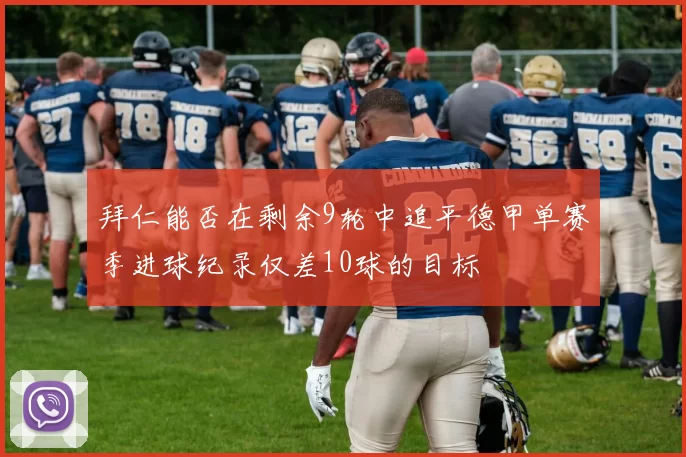 拜仁能否在剩余9轮中追平德甲单赛季进球纪录仅差10球的目标