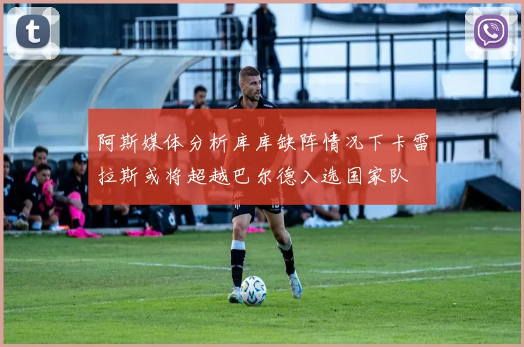 阿斯媒体分析库库缺阵情况下卡雷拉斯或将超越巴尔德入选国家队