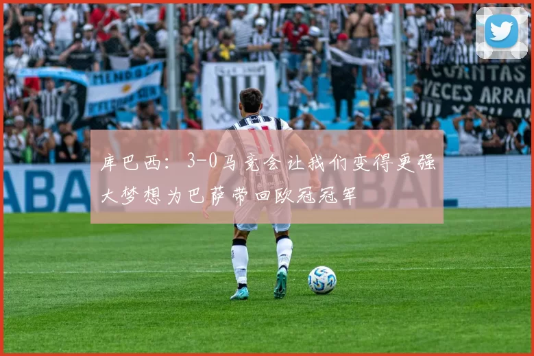 库巴西：3-0马竞会让我们变得更强大梦想为巴萨带回欧冠冠军