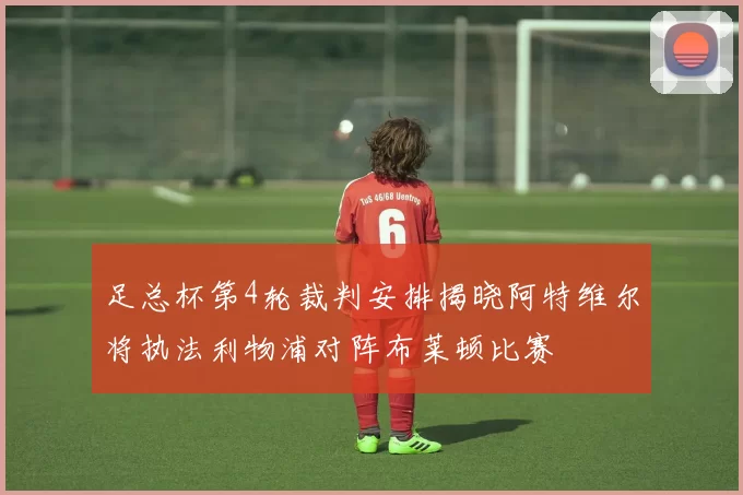 足总杯第4轮裁判安排揭晓阿特维尔将执法利物浦对阵布莱顿比赛