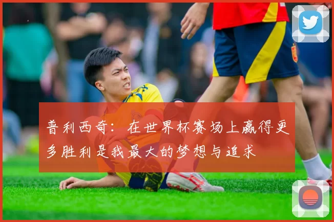 普利西奇：在世界杯赛场上赢得更多胜利是我最大的梦想与追求