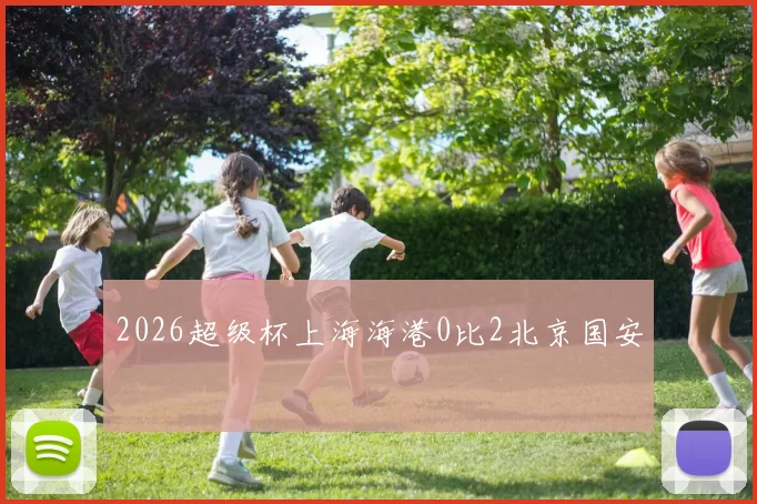 2026超级杯上海海港0比2北京国安