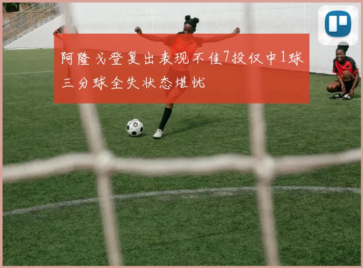 阿隆戈登复出表现不佳7投仅中1球三分球全失状态堪忧