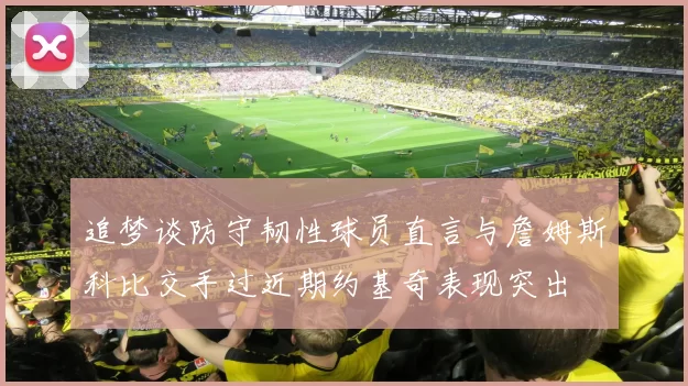 追梦谈防守韧性球员直言与詹姆斯科比交手过近期约基奇表现突出