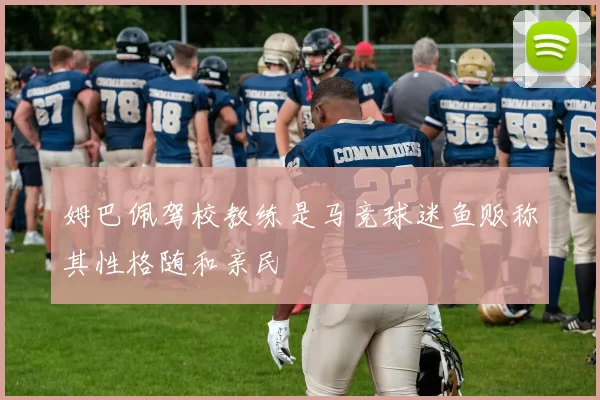 姆巴佩驾校教练是马竞球迷鱼贩称其性格随和亲民