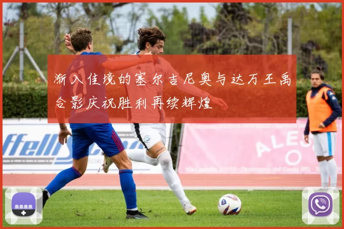 渐入佳境的塞尔吉尼奥与达万王禹合影庆祝胜利再续辉煌