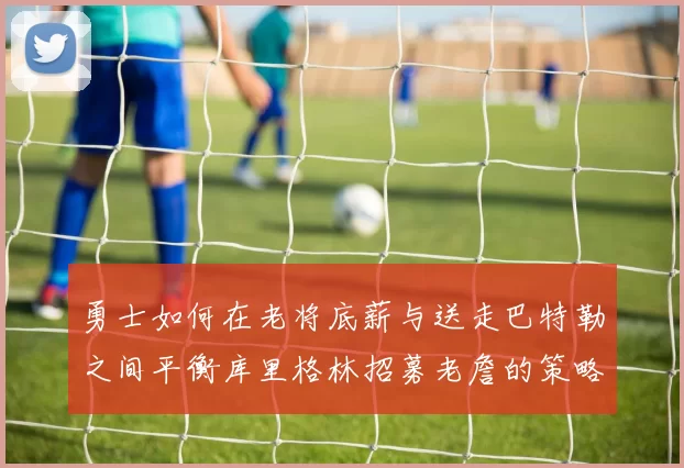 勇士如何在老将底薪与送走巴特勒之间平衡库里格林招募老詹的策略