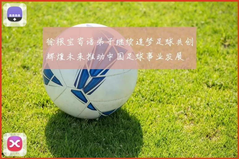 徐根宝寄语弟子继续追梦足球共创辉煌未来推动中国足球事业发展