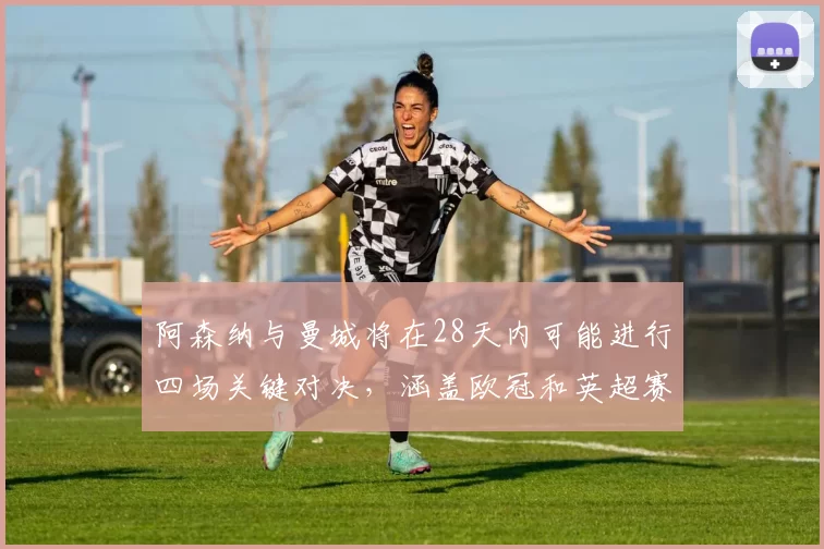 阿森纳与曼城将在28天内可能进行四场关键对决，涵盖欧冠和英超赛事