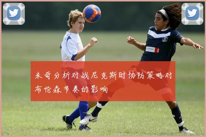 米奇分析对战尼克斯时协防策略对布伦森节奏的影响