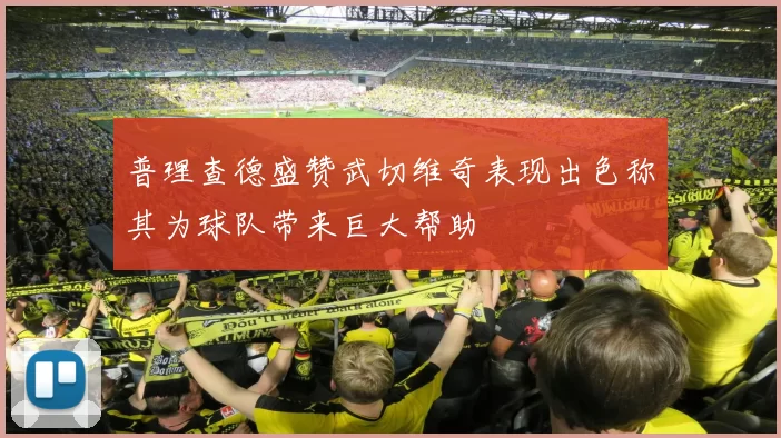 普理查德盛赞武切维奇表现出色称其为球队带来巨大帮助