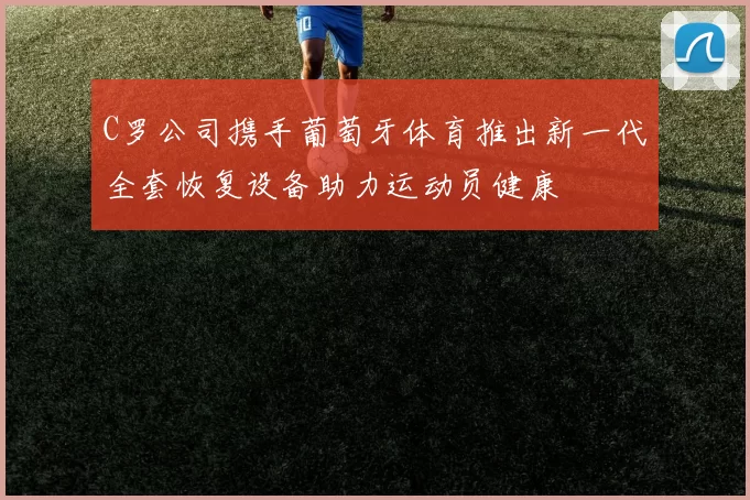 C罗公司携手葡萄牙体育推出新一代全套恢复设备助力运动员健康