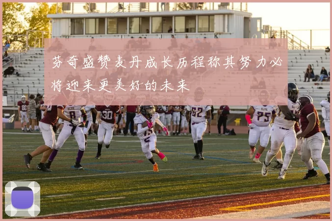 芬奇盛赞麦丹成长历程称其努力必将迎来更美好的未来