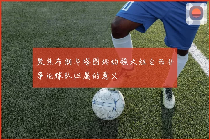 聚焦布朗与塔图姆的强大组合而非争论球队归属的意义