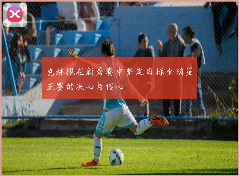 克林根在新秀赛中坚定目标全明星正赛的决心与信心
