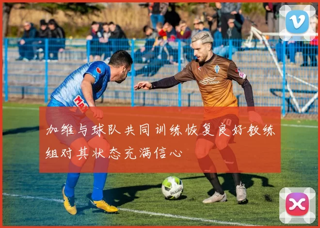 加维与球队共同训练恢复良好教练组对其状态充满信心