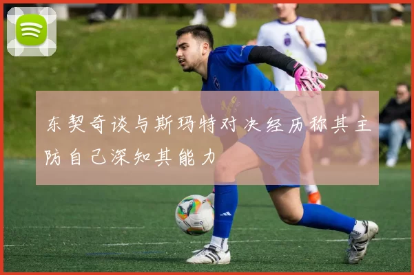 东契奇谈与斯玛特对决经历称其主防自己深知其能力