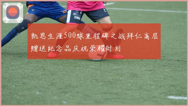 凯恩生涯500球里程碑之战拜仁高层赠送纪念品庆祝荣耀时刻