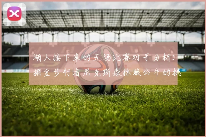 湖人接下来的五场比赛对手分析：掘金步行者尼克斯森林狼公牛的挑战与机遇