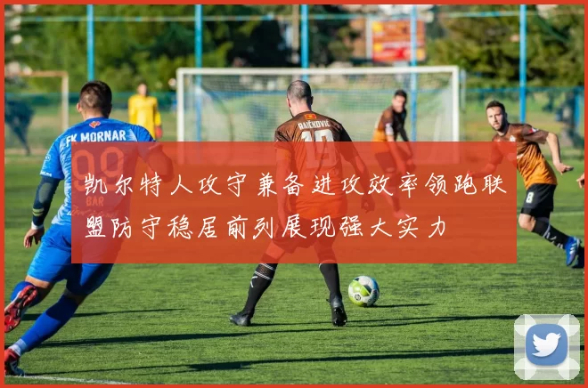 凯尔特人攻守兼备进攻效率领跑联盟防守稳居前列展现强大实力