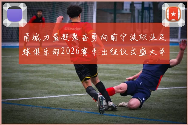 甬城力量凝聚奋勇向前宁波职业足球俱乐部2026赛季出征仪式盛大举行