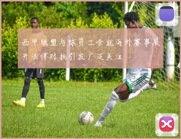 西甲联盟与球员工会就海外赛事展开法律对抗引发广泛关注